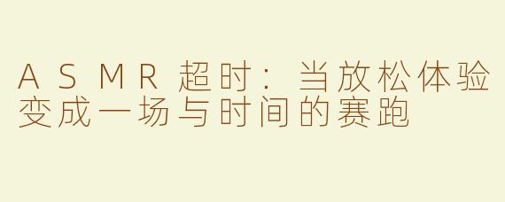 ASMR超时：当放松体验变成一场与时间的赛跑