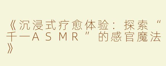 《沉浸式疗愈体验：探索“千一ASMR”的感官魔法》