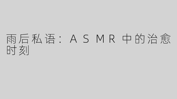 雨后私语：ASMR中的治愈时刻