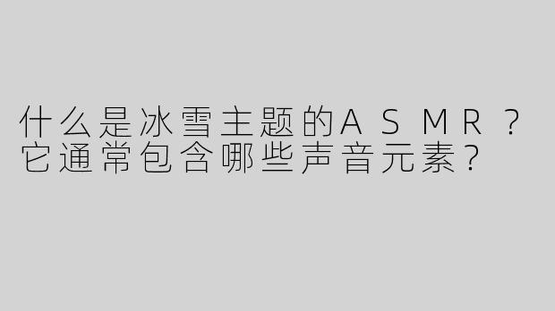 什么是冰雪主题的ASMR？它通常包含哪些声音元素？