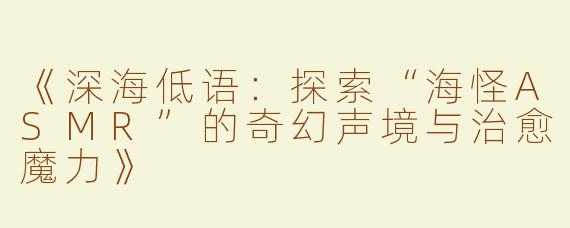 《深海低语：探索“海怪ASMR”的奇幻声境与治愈魔力》