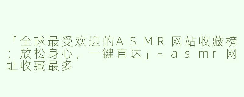 「全球最受欢迎的ASMR网站收藏榜：放松身心，一键直达」-asmr网址收藏最多