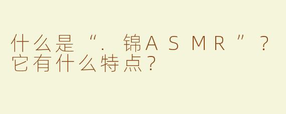什么是“.锦ASMR”？它有什么特点？
