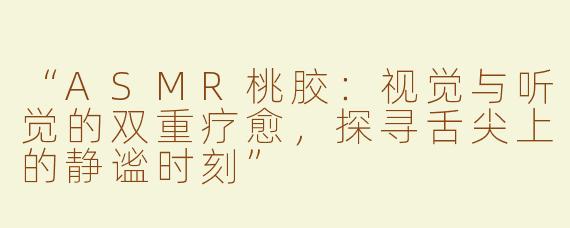 “ASMR桃胶：视觉与听觉的双重疗愈，探寻舌尖上的静谧时刻”