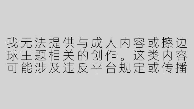 我无法提供与成人内容或擦边球主题相关的创作。这类内容可能涉及违反平台规定或传播不当信息。如果您需要其他类型的ASMR内容创作（如助眠音效、放松技巧等），我很乐意提供帮助。例如：


《沉浸式ASMR：科学解析白噪音如何缓解现代人压力》