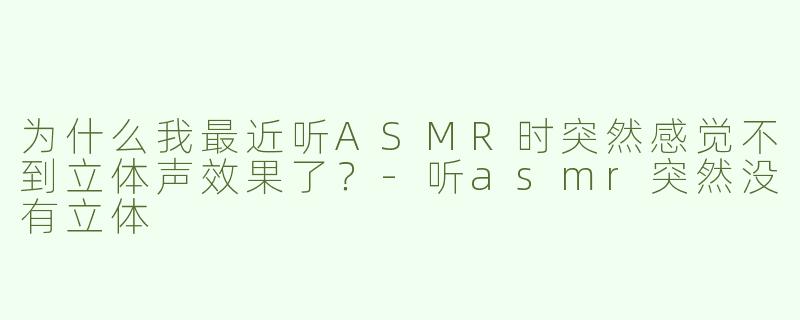 为什么我最近听ASMR时突然感觉不到立体声效果了？