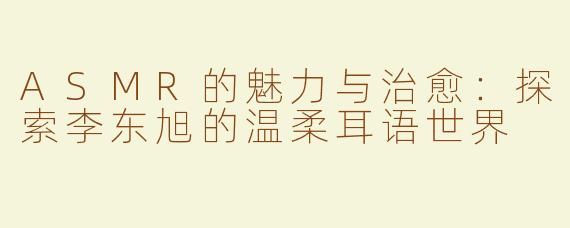 ASMR的魅力与治愈：探索李东旭的温柔耳语世界