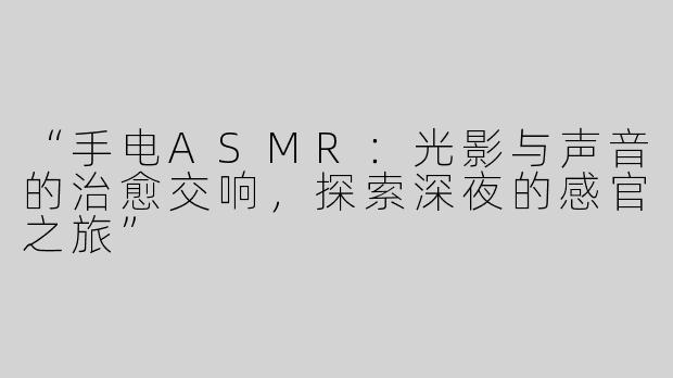 “手电ASMR：光影与声音的治愈交响，探索深夜的感官之旅”