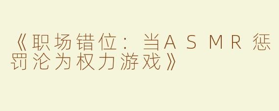 《职场错位：当ASMR惩罚沦为权力游戏》
