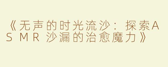 《无声的时光流沙：探索ASMR沙漏的治愈魔力》