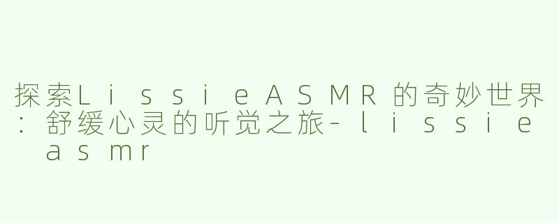 探索LissieASMR的奇妙世界：舒缓心灵的听觉之旅-lissie asmr