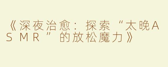 《深夜治愈：探索“太晚ASMR”的放松魔力》