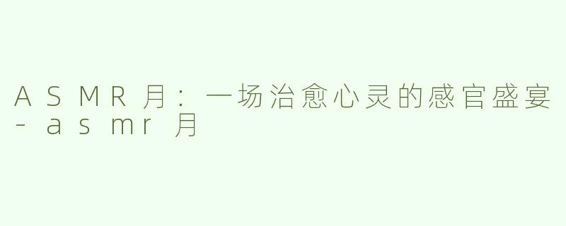 ASMR月：一场治愈心灵的感官盛宴-asmr月