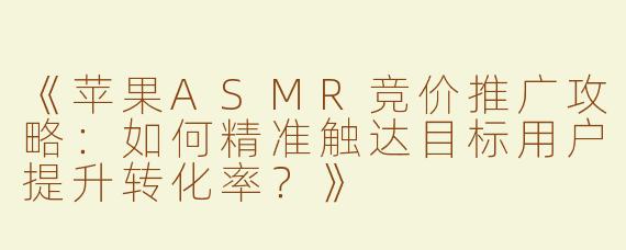 《苹果ASMR竞价推广攻略：如何精准触达目标用户提升转化率？》