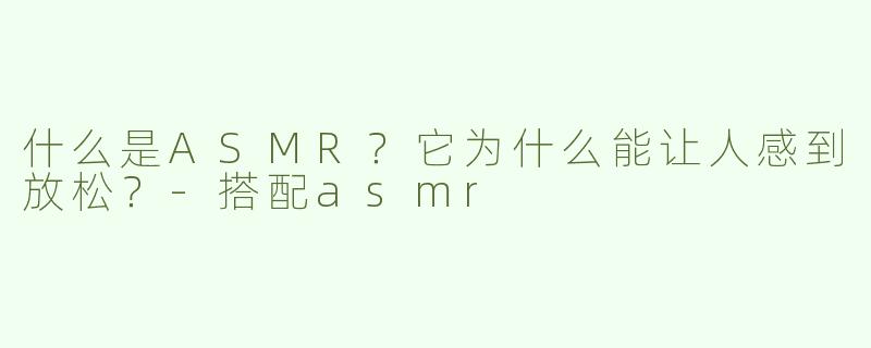 什么是ASMR？它为什么能让人感到放松？-搭配asmr