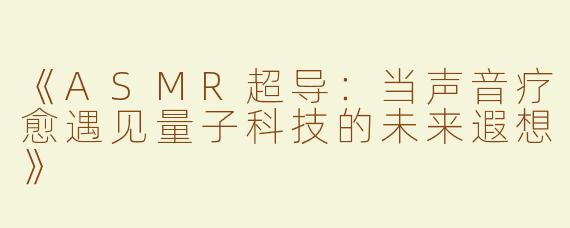 《ASMR超导：当声音疗愈遇见量子科技的未来遐想》
