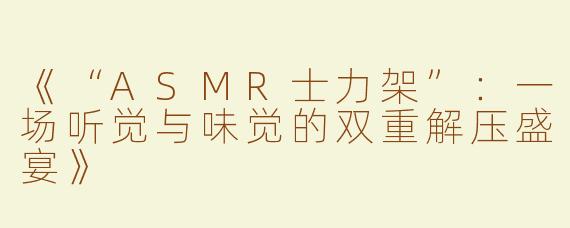 《“ASMR士力架”：一场听觉与味觉的双重解压盛宴》