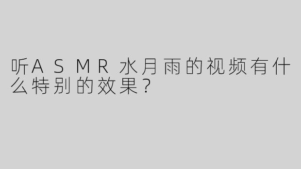 听ASMR水月雨的视频有什么特别的效果？