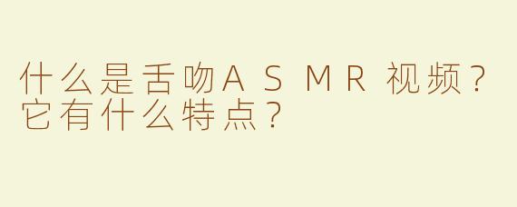 什么是舌吻ASMR视频？它有什么特点？