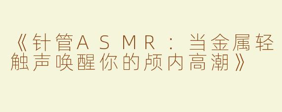 《针管ASMR：当金属轻触声唤醒你的颅内高潮》