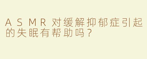 ASMR对缓解抑郁症引起的失眠有帮助吗？