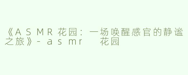 《ASMR花园：一场唤醒感官的静谧之旅》-asmr 花园