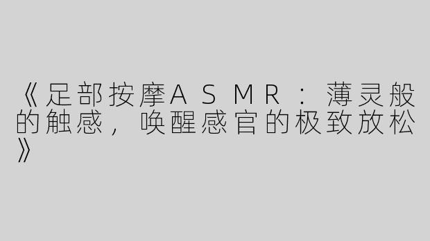 《足部按摩ASMR：薄灵般的触感，唤醒感官的极致放松》