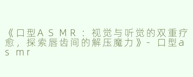 《口型ASMR：视觉与听觉的双重疗愈，探索唇齿间的解压魔力》-口型asmr