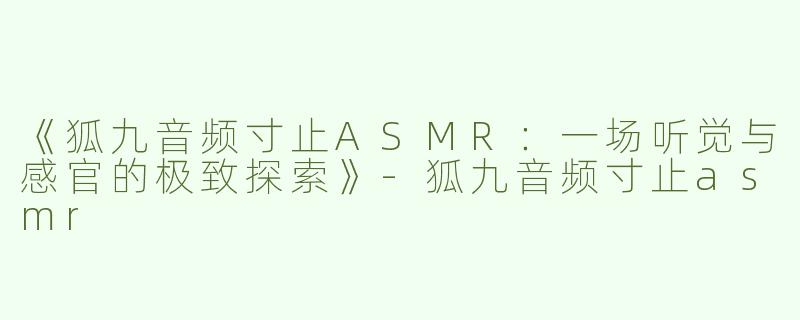 《狐九音频寸止ASMR：一场听觉与感官的极致探索》-狐九音频寸止asmr