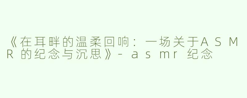 《在耳畔的温柔回响：一场关于ASMR的纪念与沉思》-asmr纪念