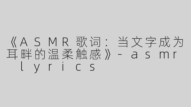 《ASMR歌词：当文字成为耳畔的温柔触感》-asmr lyrics