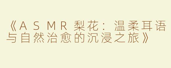 《ASMR梨花：温柔耳语与自然治愈的沉浸之旅》