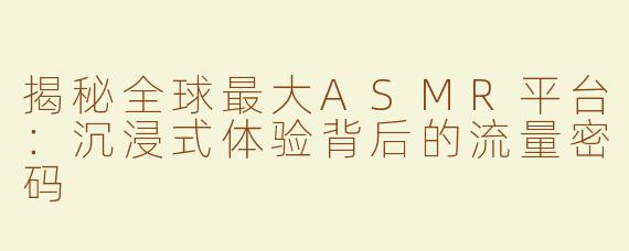 揭秘全球最大ASMR平台：沉浸式体验背后的流量密码