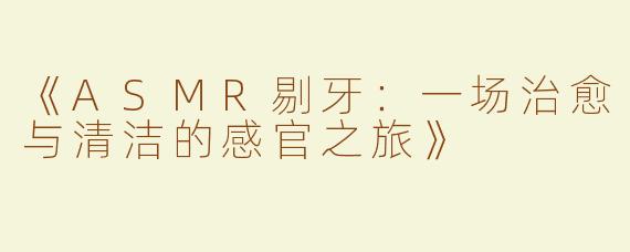 《ASMR剔牙：一场治愈与清洁的感官之旅》