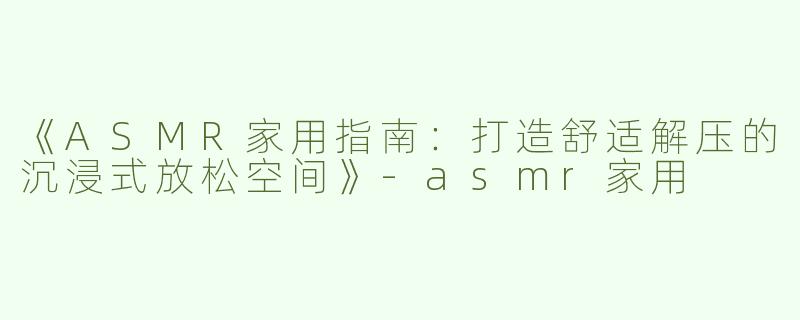 《ASMR家用指南：打造舒适解压的沉浸式放松空间》-asmr家用