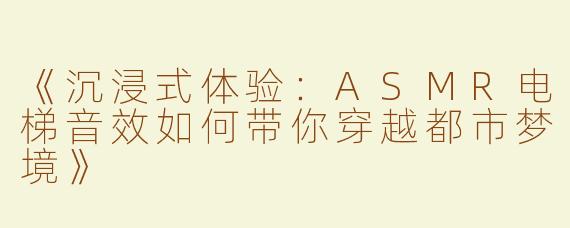 《沉浸式体验：ASMR电梯音效如何带你穿越都市梦境》