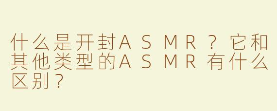 什么是开封ASMR？它和其他类型的ASMR有什么区别？