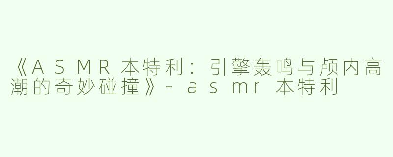 《ASMR本特利：引擎轰鸣与颅内高潮的奇妙碰撞》-asmr本特利