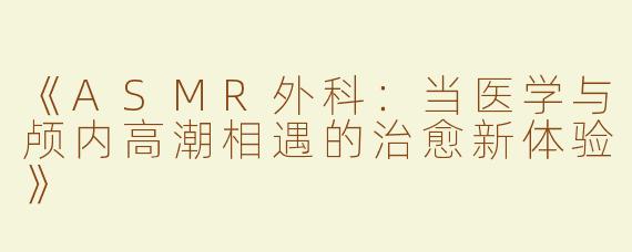 《ASMR外科：当医学与颅内高潮相遇的治愈新体验》