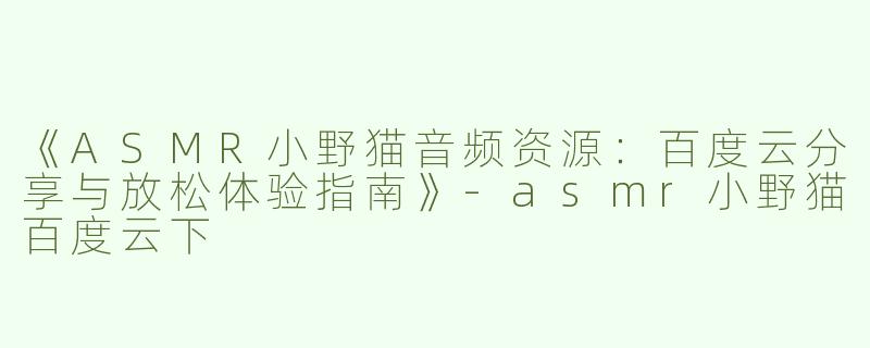 《ASMR小野猫音频资源：百度云分享与放松体验指南》-asmr小野猫百度云下