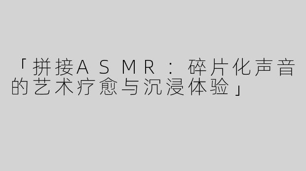 「拼接ASMR：碎片化声音的艺术疗愈与沉浸体验」