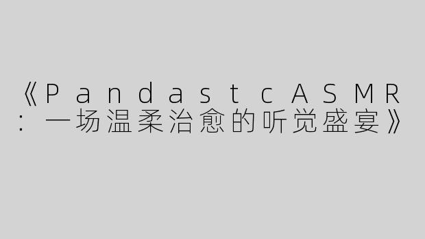 《PandastcASMR：一场温柔治愈的听觉盛宴》