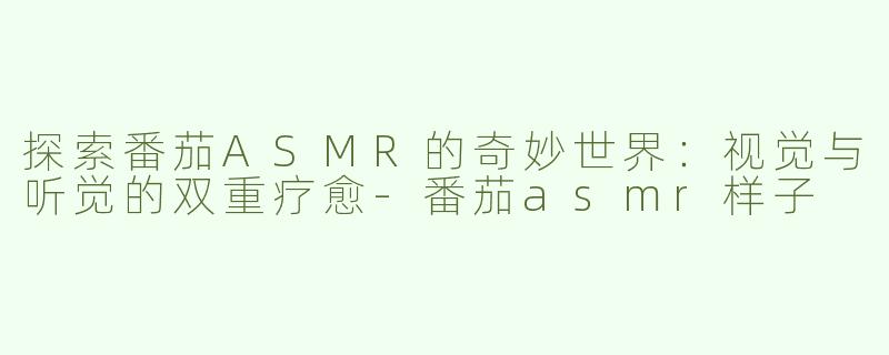 探索番茄ASMR的奇妙世界：视觉与听觉的双重疗愈-番茄asmr样子