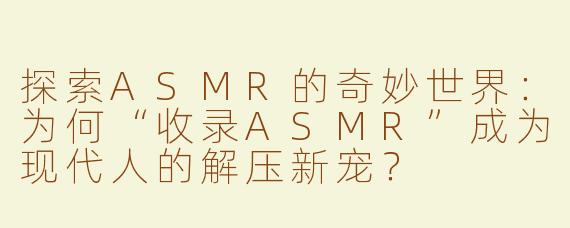 探索ASMR的奇妙世界：为何“收录ASMR”成为现代人的解压新宠？