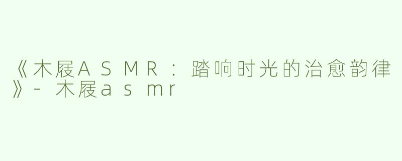 《木屐ASMR：踏响时光的治愈韵律》-木屐asmr