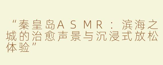“秦皇岛ASMR：滨海之城的治愈声景与沉浸式放松体验”