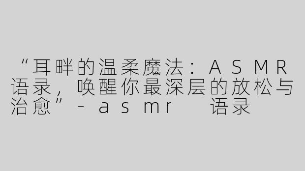 “耳畔的温柔魔法：ASMR语录，唤醒你最深层的放松与治愈”-asmr 语录