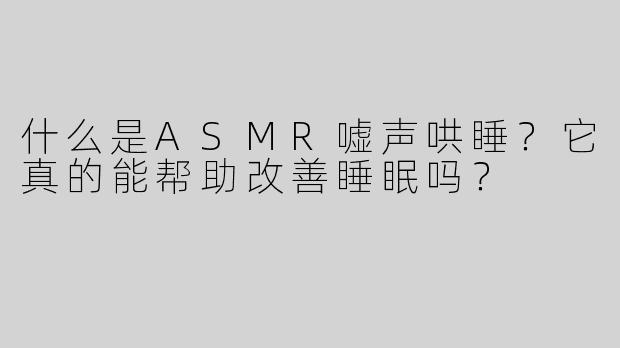 什么是ASMR嘘声哄睡？它真的能帮助改善睡眠吗？