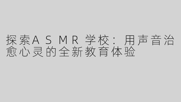 探索ASMR学校：用声音治愈心灵的全新教育体验