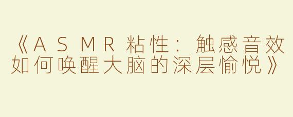 《ASMR粘性：触感音效如何唤醒大脑的深层愉悦》